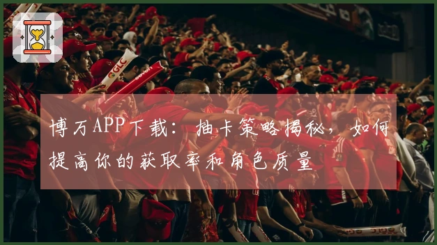 博万APP下载：抽卡策略揭秘，如何提高你的获取率和角色质量