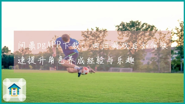 问鼎pgAPP下载：回归游戏后如何快速提升角色养成经验与乐趣