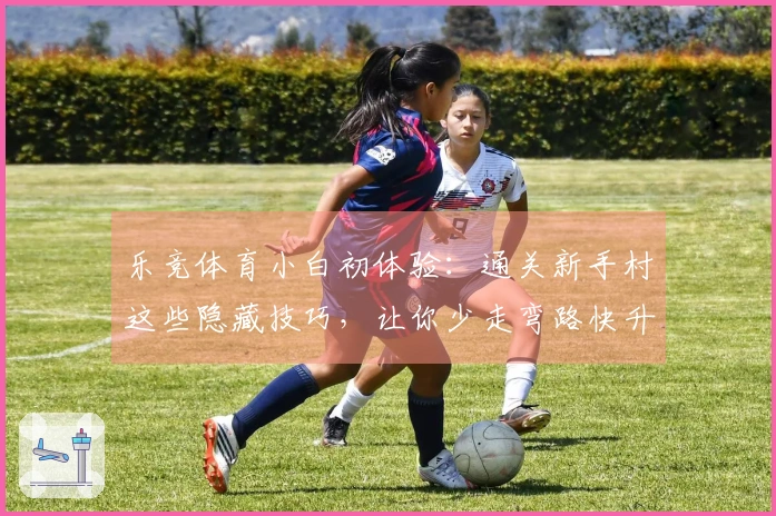 乐竞体育小白初体验：通关新手村这些隐藏技巧，让你少走弯路快升级