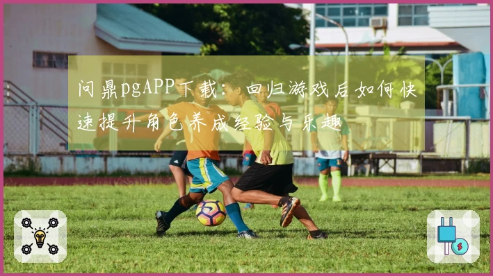 问鼎pgAPP下载：回归游戏后如何快速提升角色养成经验与乐趣