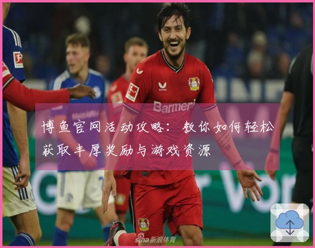 博鱼官网活动攻略：教你如何轻松获取丰厚奖励与游戏资源