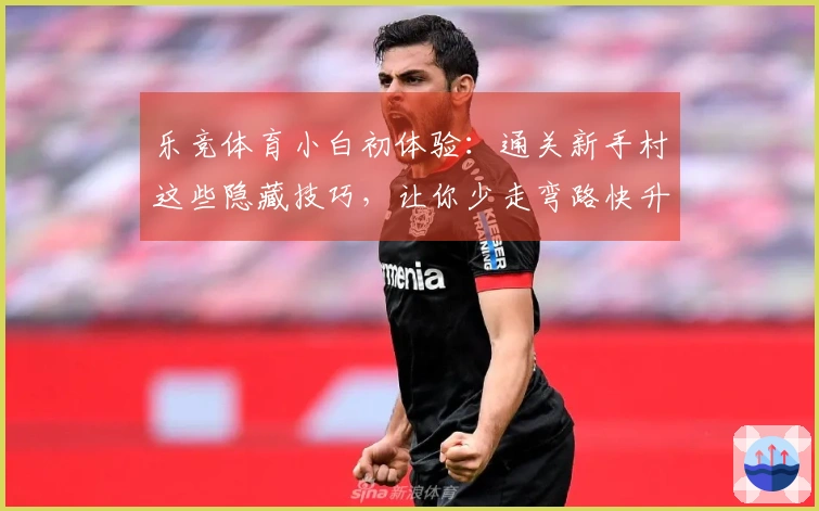 乐竞体育小白初体验：通关新手村这些隐藏技巧，让你少走弯路快升级