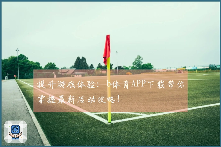 提升游戏体验：b体育APP下载带你掌握最新活动攻略！