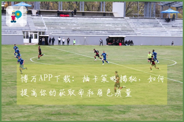 博万APP下载：抽卡策略揭秘，如何提高你的获取率和角色质量