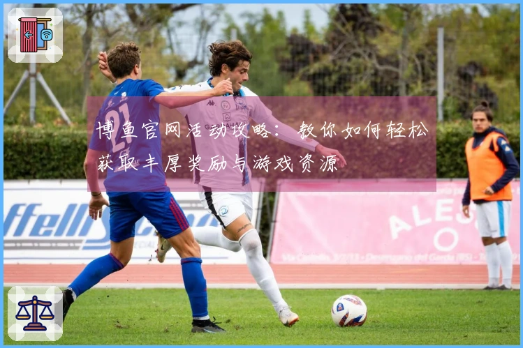 博鱼官网活动攻略：教你如何轻松获取丰厚奖励与游戏资源